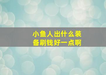 小鱼人出什么装备刷钱好一点啊