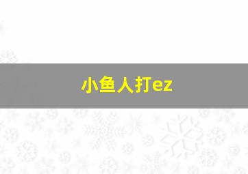 小鱼人打ez