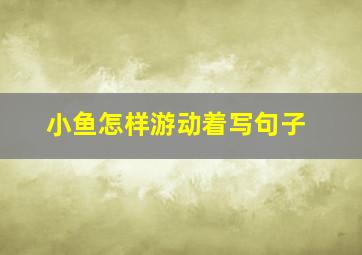 小鱼怎样游动着写句子