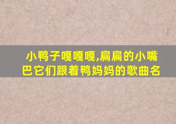 小鸭子嘎嘎嘎,扁扁的小嘴巴它们跟着鸭妈妈的歌曲名