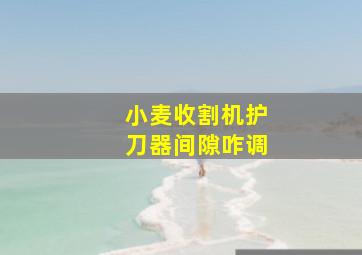 小麦收割机护刀器间隙咋调