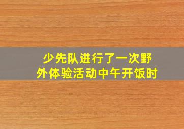 少先队进行了一次野外体验活动中午开饭时