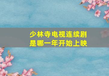 少林寺电视连续剧是哪一年开始上映