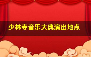 少林寺音乐大典演出地点