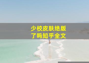 少校皮肤绝版了吗知乎全文