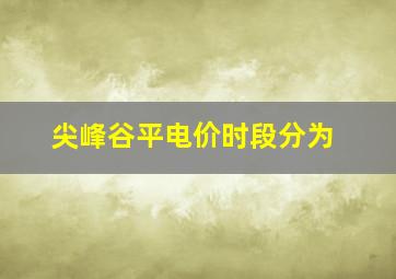 尖峰谷平电价时段分为