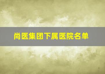 尚医集团下属医院名单