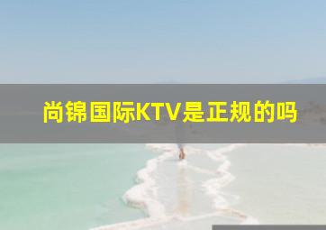 尚锦国际KTV是正规的吗