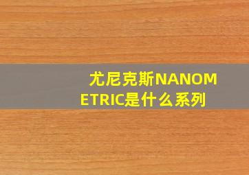 尤尼克斯NANOMETRIC是什么系列