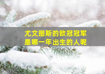 尤文图斯的欧冠冠军是哪一年出生的人呢