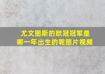 尤文图斯的欧冠冠军是哪一年出生的呢图片视频