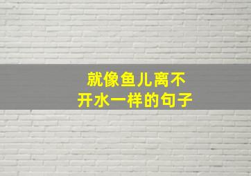 就像鱼儿离不开水一样的句子