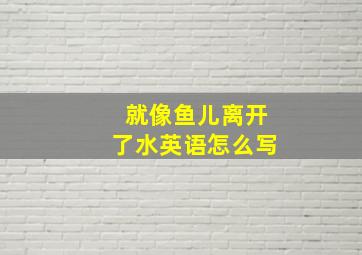 就像鱼儿离开了水英语怎么写