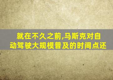 就在不久之前,马斯克对自动驾驶大规模普及的时间点还