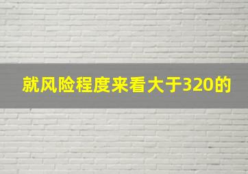 就风险程度来看大于320的