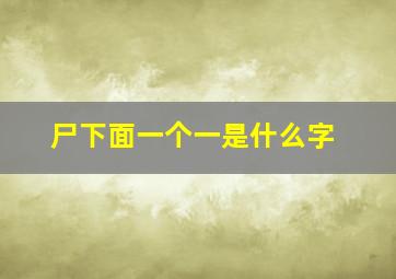 尸下面一个一是什么字