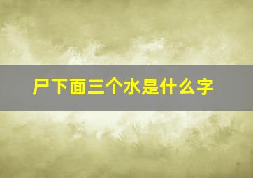 尸下面三个水是什么字