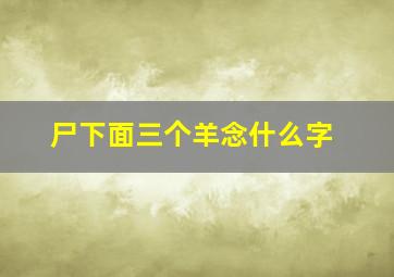 尸下面三个羊念什么字