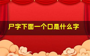 尸字下面一个口是什么字