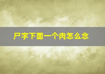 尸字下面一个肉怎么念