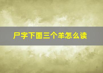 尸字下面三个羊怎么读