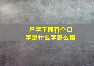 尸字下面有个口字是什么字怎么读