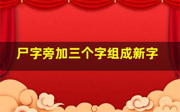 尸字旁加三个字组成新字