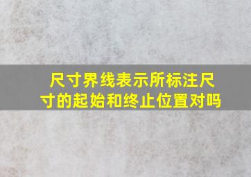 尺寸界线表示所标注尺寸的起始和终止位置对吗