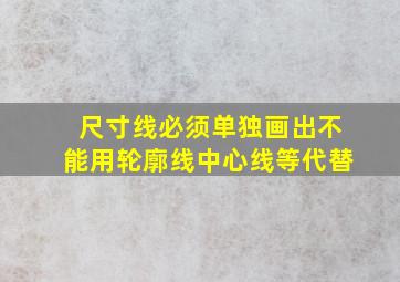 尺寸线必须单独画出不能用轮廓线中心线等代替