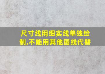 尺寸线用细实线单独绘制,不能用其他图线代替