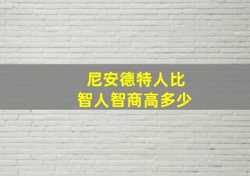 尼安德特人比智人智商高多少