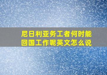 尼日利亚务工者何时能回国工作呢英文怎么说