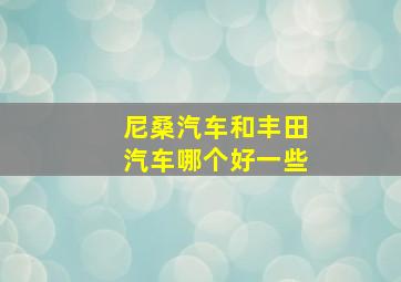 尼桑汽车和丰田汽车哪个好一些