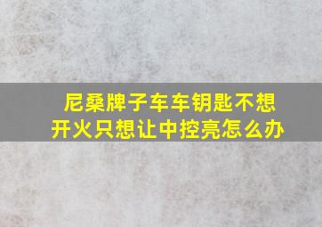 尼桑牌子车车钥匙不想开火只想让中控亮怎么办