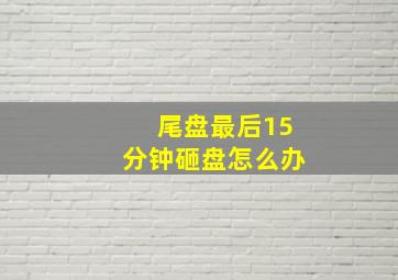 尾盘最后15分钟砸盘怎么办