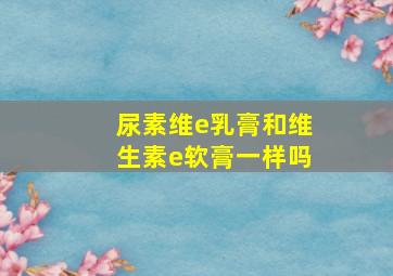 尿素维e乳膏和维生素e软膏一样吗