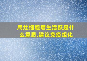 局灶细胞增生活跃是什么意思,建议免疫组化