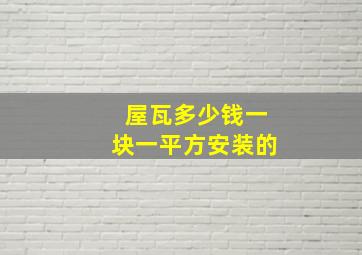 屋瓦多少钱一块一平方安装的