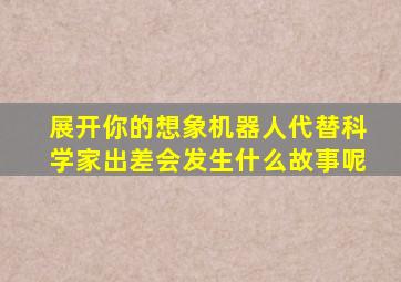 展开你的想象机器人代替科学家出差会发生什么故事呢