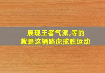 展现王者气派,等的就是这辆路虎揽胜运动