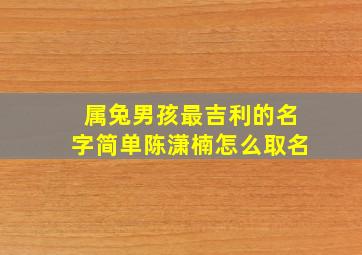 属兔男孩最吉利的名字简单陈潇楠怎么取名