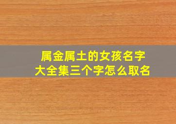 属金属土的女孩名字大全集三个字怎么取名