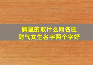 属鼠的取什么网名旺财气女生名字两个字好