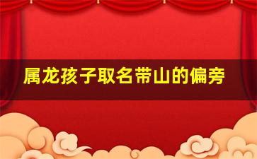 属龙孩子取名带山的偏旁