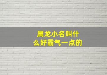 属龙小名叫什么好霸气一点的