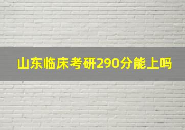 山东临床考研290分能上吗