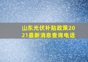 山东光伏补贴政策2021最新消息查询电话