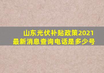 山东光伏补贴政策2021最新消息查询电话是多少号