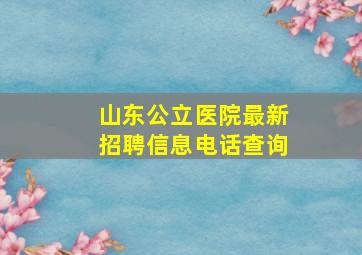 山东公立医院最新招聘信息电话查询