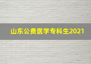 山东公费医学专科生2021